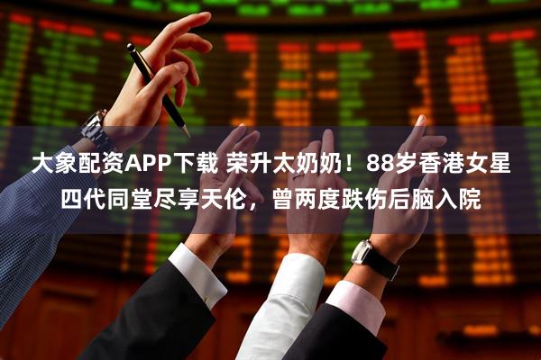 大象配资APP下载 荣升太奶奶！88岁香港女星四代同堂尽享天伦，曾两度跌伤后脑入院