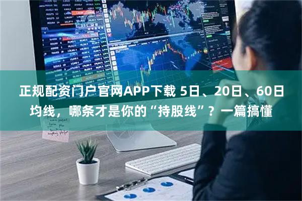 正规配资门户官网APP下载 5日、20日、60日均线，哪条才是你的“持股线”？一篇搞懂