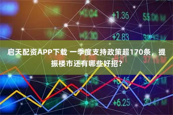 启天配资APP下载 一季度支持政策超170条，提振楼市还有哪些好招？