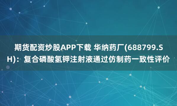期货配资炒股APP下载 华纳药厂(688799.SH)：复合磷酸氢钾注射液通过仿制药一致性评价