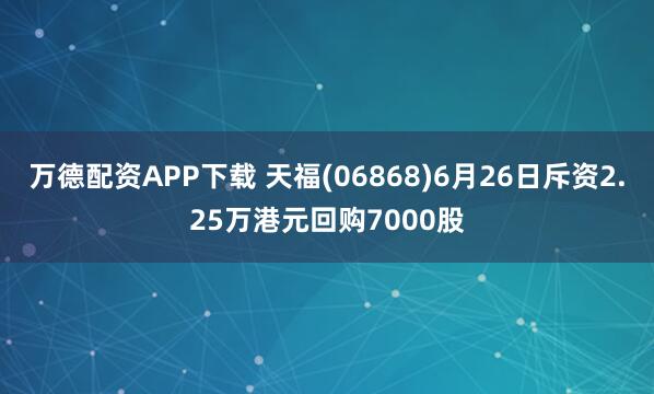 万德配资APP下载 天福(06868)6月26日斥资2.25万港元回购7000股