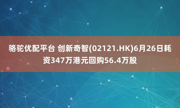 骆驼优配平台 创新奇智(02121.HK)6月26日耗资347万港元回购56.4万股