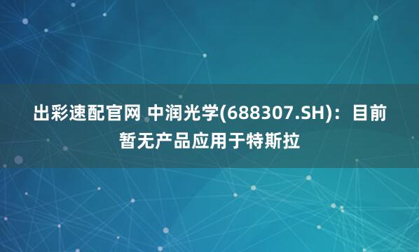 出彩速配官网 中润光学(688307.SH)：目前暂无产品应用于特斯拉