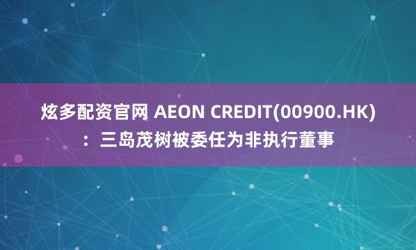炫多配资官网 AEON CREDIT(00900.HK)：三岛茂树被委任为非执行董事