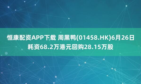 恒康配资APP下载 周黑鸭(01458.HK)6月26日耗资68.2万港元回购28.15万股