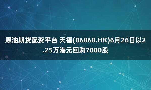 原油期货配资平台 天福(06868.HK)6月26日以2.25万港元回购7000股