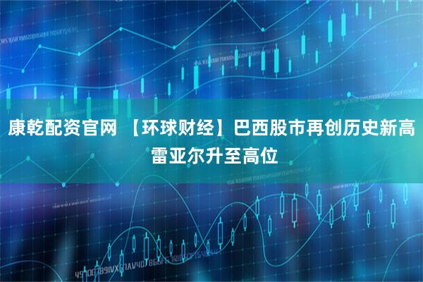 康乾配资官网 【环球财经】巴西股市再创历史新高 雷亚尔升至高位