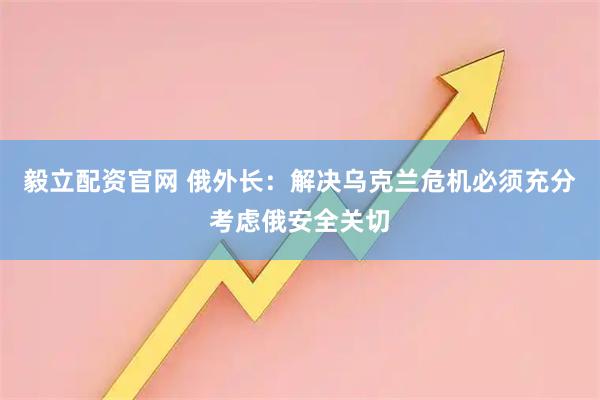 毅立配资官网 俄外长：解决乌克兰危机必须充分考虑俄安全关切