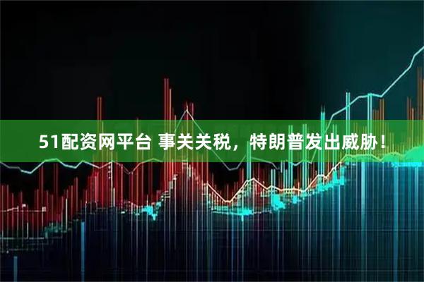 51配资网平台 事关关税，特朗普发出威胁！