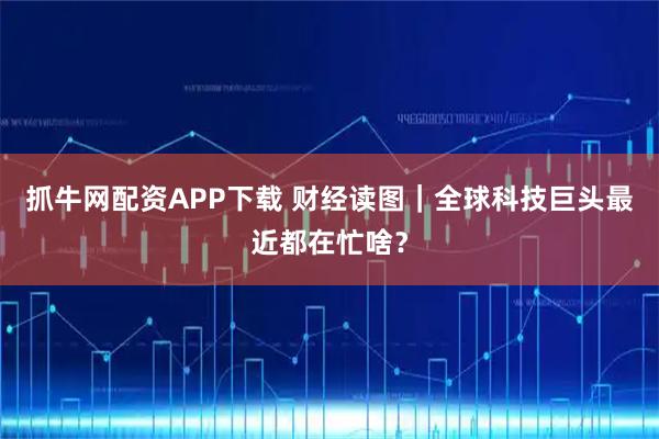 抓牛网配资APP下载 财经读图｜全球科技巨头最近都在忙啥？