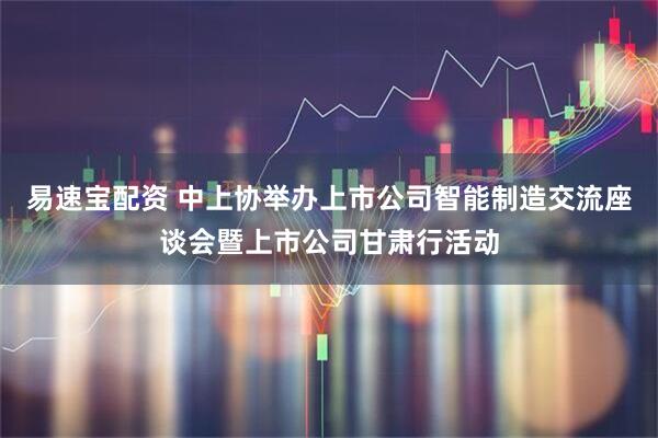 易速宝配资 中上协举办上市公司智能制造交流座谈会暨上市公司甘肃行活动