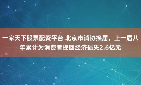 一家天下股票配资平台 北京市消协换届，上一届八年累计为消费者挽回经济损失2.6亿元