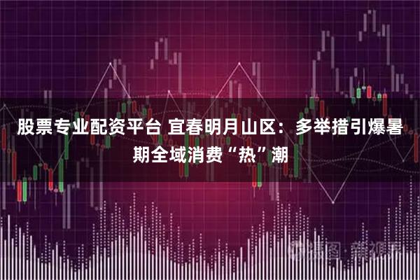 股票专业配资平台 宜春明月山区：多举措引爆暑期全域消费“热”潮