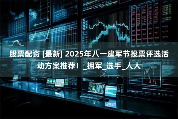 股票配资 [最新] 2025年八一建军节投票评选活动方案推荐！_拥军_选手_人人