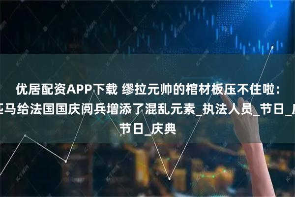 优居配资APP下载 缪拉元帅的棺材板压不住啦：两匹马给法国国庆阅兵增添了混乱元素_执法人员_节日_庆典