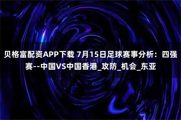 贝格富配资APP下载 7月15日足球赛事分析：四强赛--中国VS中国香港_攻防_机会_东亚