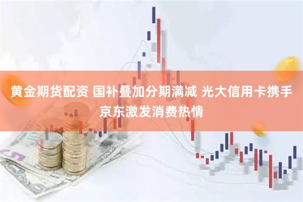黄金期货配资 国补叠加分期满减 光大信用卡携手京东激发消费热情
