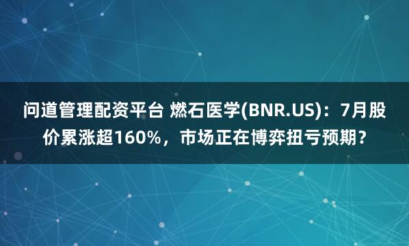 问道管理配资平台 燃石医学(BNR.US)：7月股价累涨超160%，市场正在博弈扭亏预期？