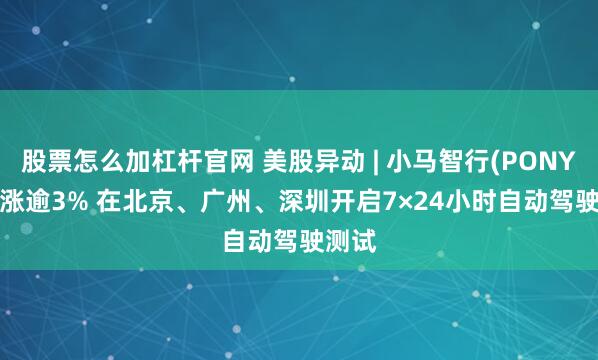 股票怎么加杠杆官网 美股异动 | 小马智行(PONY.US)涨逾3% 在北京、广州、深圳开启7×24小时自动驾驶测试