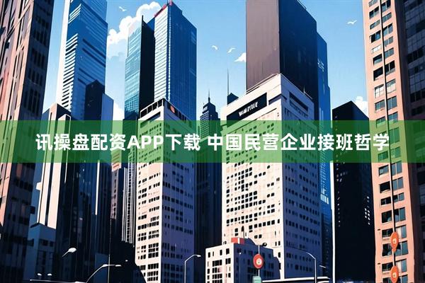 讯操盘配资APP下载 中国民营企业接班哲学