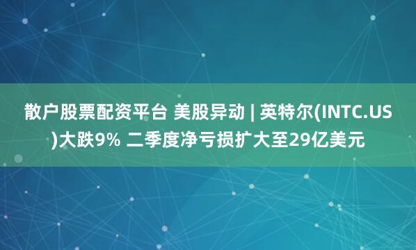 散户股票配资平台 美股异动 | 英特尔(INTC.US)大跌9% 二季度净亏损扩大至29亿美元