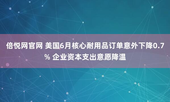倍悦网官网 美国6月核心耐用品订单意外下降0.7% 企业资本支出意愿降温
