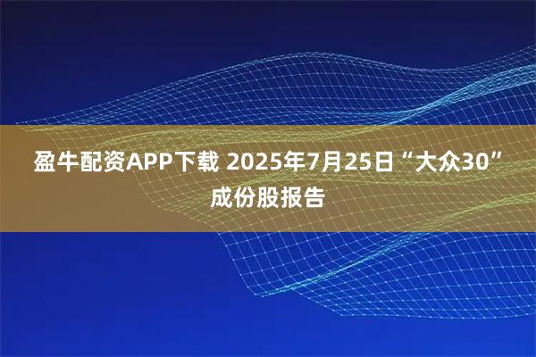 盈牛配资APP下载 2025年7月25日“大众30”成份股报告