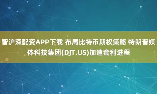 智沪深配资APP下载 布局比特币期权策略 特朗普媒体科技集团(DJT.US)加速套利进程