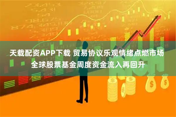 天载配资APP下载 贸易协议乐观情绪点燃市场 全球股票基金周度资金流入再回升