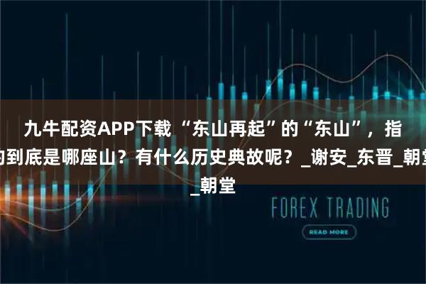 九牛配资APP下载 “东山再起”的“东山”，指的到底是哪座山？有什么历史典故呢？_谢安_东晋_朝堂