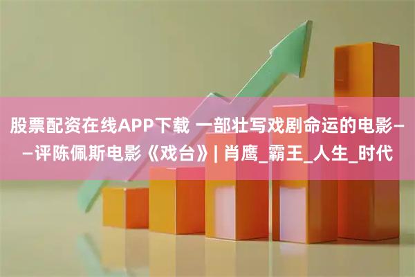 股票配资在线APP下载 一部壮写戏剧命运的电影——评陈佩斯电影《戏台》| 肖鹰_霸王_人生_时代
