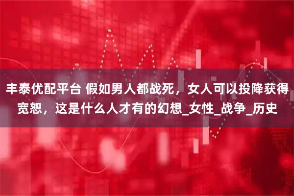 丰泰优配平台 假如男人都战死，女人可以投降获得宽恕，这是什么人才有的幻想_女性_战争_历史