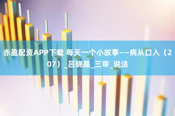 赤盈配资APP下载 每天一个小故事——病从口入（207）_吕晓晶_三审_说法