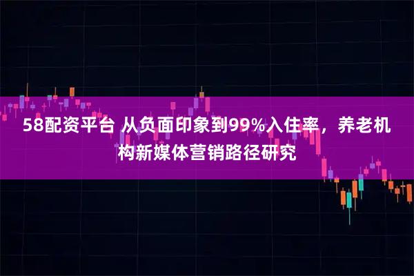 58配资平台 从负面印象到99%入住率，养老机构新媒体营销路径研究
