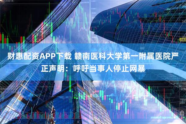 财惠配资APP下载 赣南医科大学第一附属医院严正声明：呼吁当事人停止网暴
