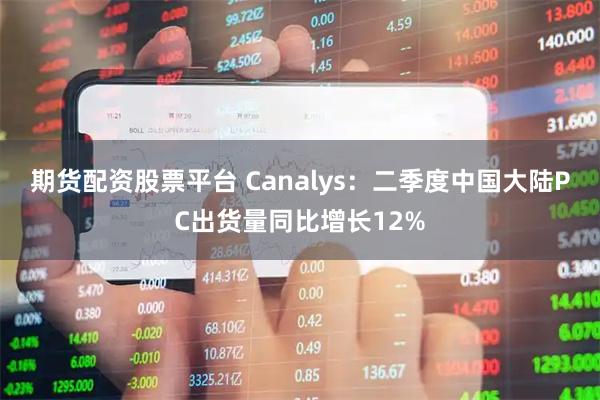 期货配资股票平台 Canalys：二季度中国大陆PC出货量同比增长12%