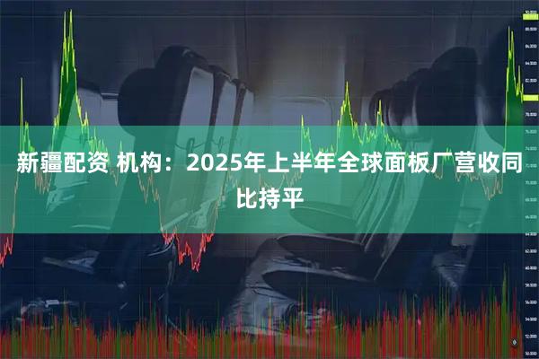 新疆配资 机构：2025年上半年全球面板厂营收同比持平