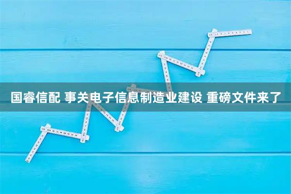 国睿信配 事关电子信息制造业建设 重磅文件来了