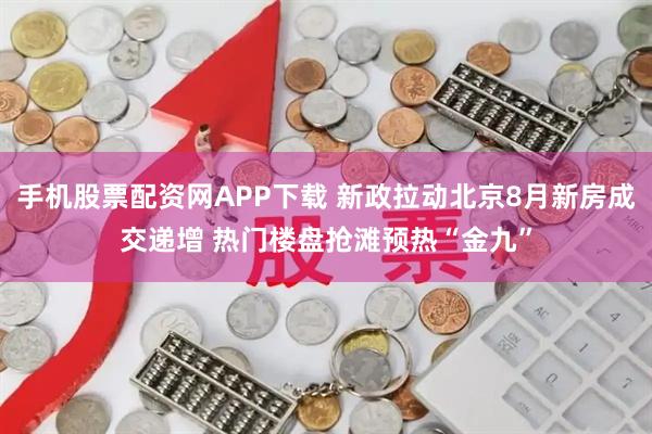 手机股票配资网APP下载 新政拉动北京8月新房成交递增 热门楼盘抢滩预热“金九”