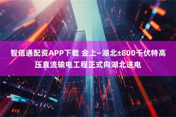 智信通配资APP下载 金上—湖北±800千伏特高压直流输电工程正式向湖北送电