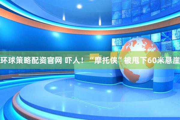 环球策略配资官网 吓人！“摩托侠”被甩下60米悬崖