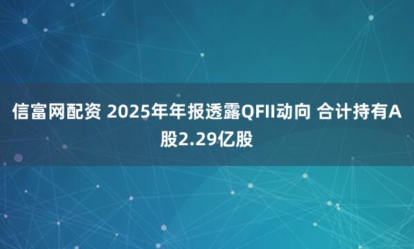 信富网配资 2025年年报透露QFII动向 合计持有A股2.29亿股