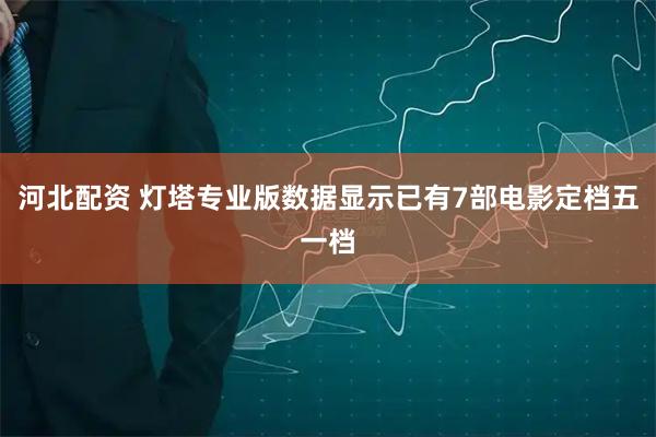 河北配资 灯塔专业版数据显示已有7部电影定档五一档