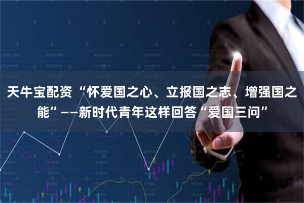 天牛宝配资 “怀爱国之心、立报国之志、增强国之能”——新时代青年这样回答“爱国三问”