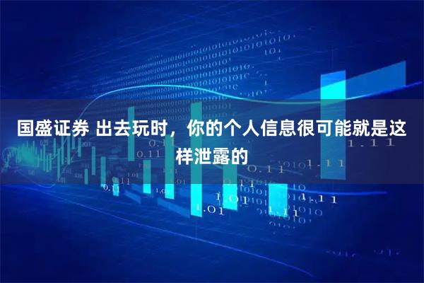 国盛证券 出去玩时，你的个人信息很可能就是这样泄露的