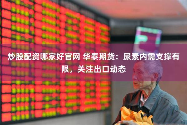 炒股配资哪家好官网 华泰期货：尿素内需支撑有限，关注出口动态